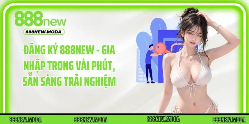 Đăng Ký 888New - Gia Nhập Trong Vài Phút, Sẵn Sàng Trải Nghiệm