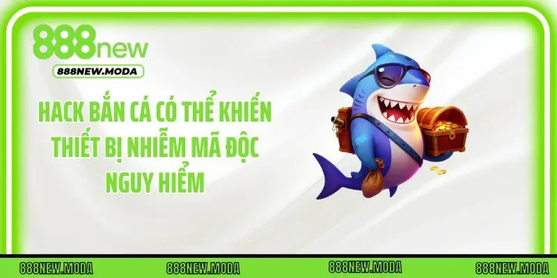 Hack bắn cá có thể khiến thiết bị nhiễm mã độc nguy hiểm