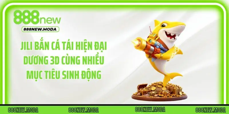 JILI bắn cá tái hiện đại dương 3D cùng nhiều mục tiêu sinh động