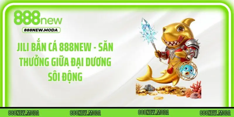 JILI Bắn Cá 888New - Săn Thưởng Giữa Đại Dương Sôi Động