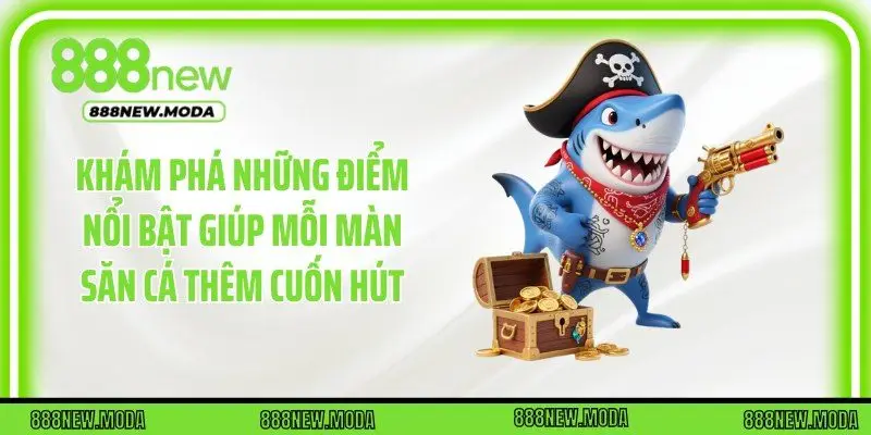 Khám phá những điểm nổi bật giúp mỗi màn săn cá thêm cuốn hút