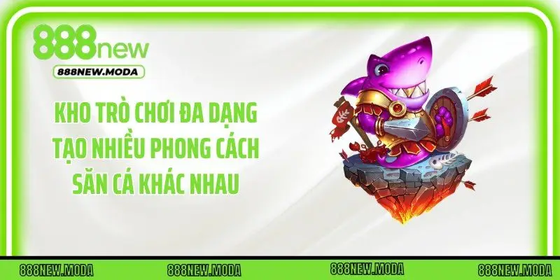 Kho trò chơi đa dạng tạo nhiều phong cách săn cá khác nhau