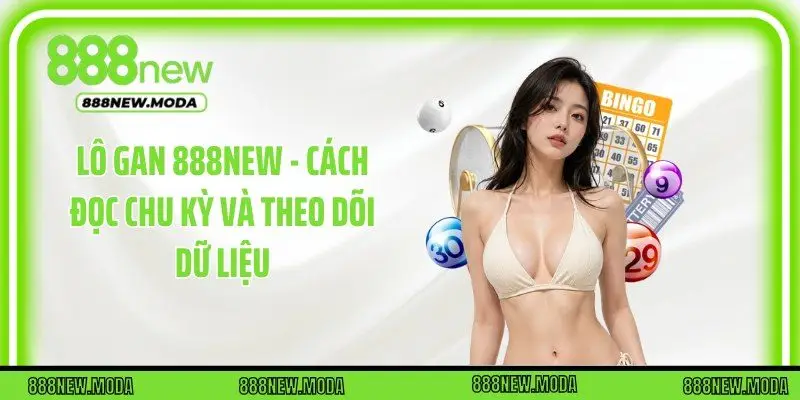 Lô Gan 888New - Cách Đọc Chu Kỳ Và Theo Dõi Dữ Liệu