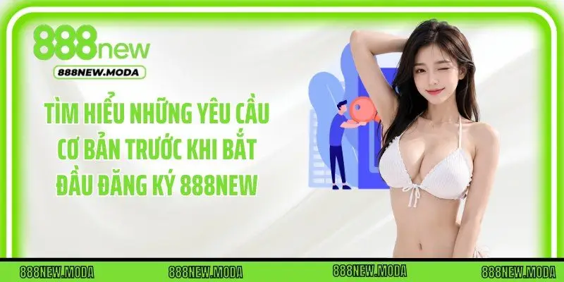 Tìm hiểu những yêu cầu cơ bản trước khi bắt đầu đăng ký 888New