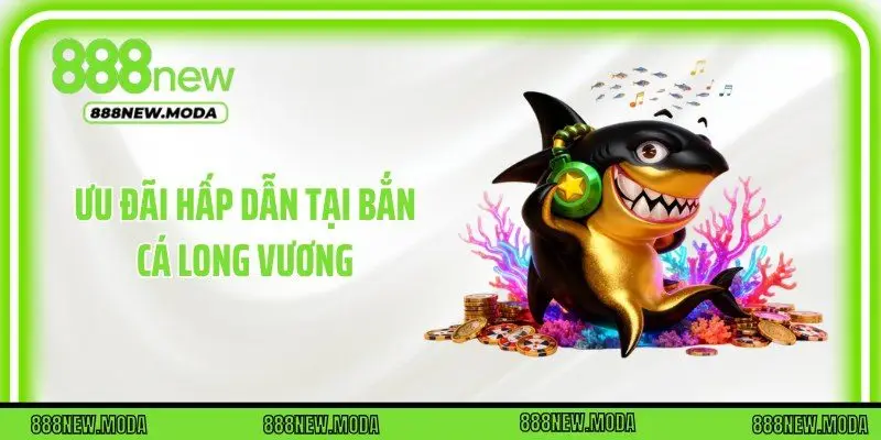 Ưu đãi hấp dẫn tại bắn cá Long Vương