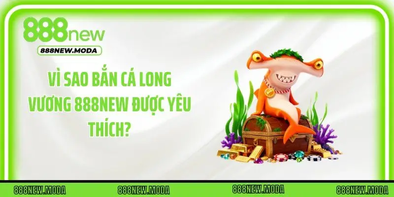 Vì sao bắn cá Long Vương 888New được yêu thích?